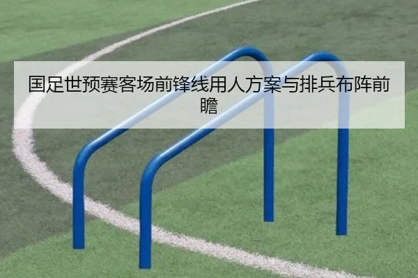 国足世预赛客场前锋线用人方案与排兵布阵前瞻