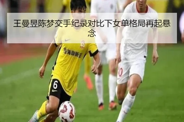 王曼昱陈梦交手纪录对比下女单格局再起悬念