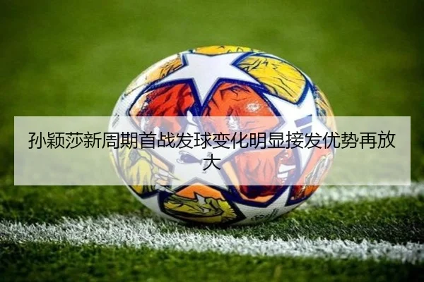 孙颖莎新周期首战发球变化明显接发优势再放大